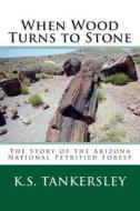 When Wood Turns to Stone: The Story of the Arizona National Petrified Forest di K. S. Tankersley edito da Createspace
