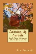 Growing Up Carlisle: A Wonderful Mid America Childhood in the 50's & 60's di Jim Garnett edito da Createspace