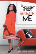 & I Thought It Was Beneath Me di Michelle Smith edito da Lulu Publishing Services