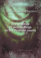 The Practice In Proceedings In The Probate Courts di William Leland Smith edito da Book On Demand Ltd.