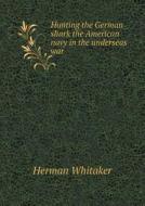 Hunting The German Shark The American Navy In The Underseas War di Herman Whitaker edito da Book On Demand Ltd.
