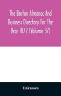 The Boston almanac and business directory for the year 1872 (Volume 37) di Unknown edito da Alpha Editions