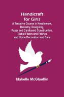 Handicraft for Girls; A Tentative Course in Needlework, Basketry, Designing, Paper and Cardboard Construction, Textile Fibers and Fabrics and Home Dec di Idabelle Mcglauflin edito da Alpha Editions