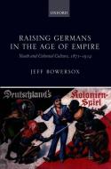 Raising Germans in the Age of Empire: Youth and Colonial Culture, 1871-1914 di Jeff Bowersox edito da OXFORD UNIV PR