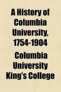 A History Of Columbia University, 1754-1904 di Unknown Author, Columbia University King College edito da General Books Llc