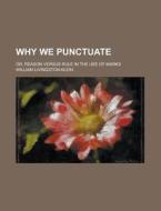 Why We Punctuate; Or, Reason Versus Rule In The Use Of Marks di William Livingston Klein edito da General Books Llc