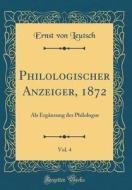 Philologischer Anzeiger, 1872, Vol. 4: ALS Erganzung Des Philologus (Classic Reprint) di Ernst Von Leutsch edito da Forgotten Books