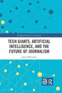 Tech Giants, Artificial Intelligence, And The Future Of Journalism di Jason Paul Whittaker edito da Taylor & Francis Ltd