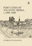 Port Cities of Atlantic Iberia, c. 1500-1900 di Patrick O'Flanagan edito da Routledge