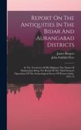 Report On The Antiquities In The Bidar And Aurangabad Districts: In The Territories Of His Highness The Nizam Of Haidarabad, Being The Result Of The T di James Burgess edito da LEGARE STREET PR