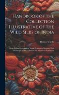 Handbook of the Collection Illustrative of the Wild Silks of India: In the Indian Section of the South Kensington Museum, With a Catalogue of the Coll di Thomas Wardle edito da LEGARE STREET PR