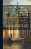 Anecdotes of the Manners and Customs of London During the Eighteenth Century di James Peller Malcolm edito da LEGARE STREET PR