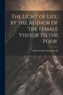The Light of Life, by the Author of 'the Female Visitor to the Poor' di Maria Louisa Charlesworth edito da LEGARE STREET PR