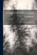 Some Old Flemish Towns di George Wharton Edwards edito da LEGARE STREET PR