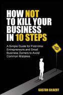 HOW NOT TO KILL YOUR BUSINESS IN 10 STEP di GASTON GILBERT edito da LIGHTNING SOURCE UK LTD