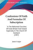 Confessions of Faith and Formulas of Subscription: In the Reformed Churches of Great Britain and Ireland Especially in the Church of Scotland (1907) di James Cooper edito da Kessinger Publishing