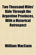 Two Thousand Miles' Ride Through The Argentine Provinces, With A Historical Retrospect di William Maccann edito da General Books Llc