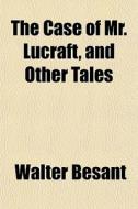 The Case Of Mr. Lucraft, And Other Tales di Walter Besant edito da General Books