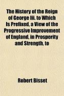 The History Of The Reign Of George Iii. di Robert Bisset edito da General Books