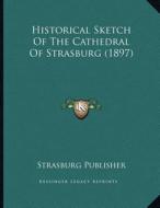 Historical Sketch of the Cathedral of Strasburg (1897) di Strasburg Publisher edito da Kessinger Publishing