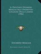 Il Deputato Edoardo Miaglia Agli Onorevoli Colleghi Della Camera (1902) di Edoardo Miaglia edito da Kessinger Publishing