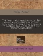 The Compleat Servant-maid; Or, The Young Maidens Tutor Directing Them How They May Fit, And Qualifie Themselves For Any Sort Of These Employments. (16 di Hannah Woolley edito da Eebo Editions, Proquest