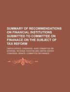 Summary of Recommendations on Financial Institutions Submitted to Committee on Finanace on the Subject of Tax Reform di United States Taxation edito da Rarebooksclub.com