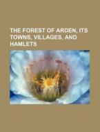 The Forest of Arden, Its Towns, Villages, and Hamlets di Books Group edito da Rarebooksclub.com