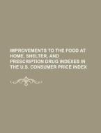 Improvements To The Food At Home, Shelter, And Prescription Drug Indexes In The U.s. Consumer Price Index di U. S. Government, Friedrich Christoph Dahlmann edito da General Books Llc