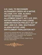 H.r. 2445, To Recognize Alexander Creek As A Native Village; H.r. 3350, Alaska Native Veterans Land Allotment Equity Act; H.r. 3351 di United States Congressional House, United States Congress House edito da General Books Llc