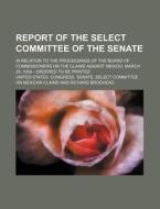Report of the Select Committee of the Senate; In Relation to the Proceedings of the Board of Commissioners on the Claims Against Mexico. March 28, 185 di United States Congress Claims edito da Rarebooksclub.com