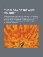 The Flora of the Alps Volume 1; Being a Description of All the Species of Flowering Plants Indigenous to Switzerland and of the Alpine Species of the di Alfred W. Bennett edito da Rarebooksclub.com