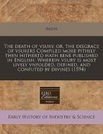 The Death Of Vsury, Or, The Disgrace Of Vsurers Compiled More Pithily Then Hitherto Hath Bene Published In English. Wherein Vsury Is Most Lively Vnfol di Anon edito da Eebo Editions, Proquest