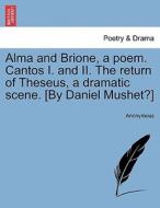 Alma and Brione, a poem. Cantos I. and II. The return of Theseus, a dramatic scene. [By Daniel Mushet?] di Anonymous edito da British Library, Historical Print Editions