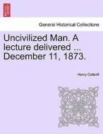 Uncivilized Man. A lecture delivered ... December 11, 1873. di Henry Cotterill edito da British Library, Historical Print Editions