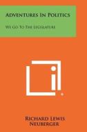 Adventures in Politics: We Go to the Legislature di Richard Lewis Neuberger edito da Literary Licensing, LLC