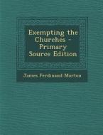 Exempting the Churches di James Ferdinand Morton edito da Nabu Press