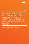 Lectures on the Science of Religion, With a Paper on Buddhist Nihilism, and a Translation of the Dhammapada or "Path of  di F. Max (Friedrich Max) Müller edito da HardPress Publishing