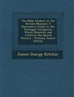 The Bible Student in the British Museum: A Descriptive Guide to the Principal Antiquities Which Illustrate and Confirm the Sacred History di James George Kitchin edito da Nabu Press