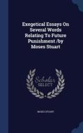 Exegetical Essays On Several Words Relating To Future Punishment /by Moses Stuart di Moses Stuart edito da Sagwan Press