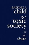 Raising a Child in a Toxic Society di S. C. Albright edito da Booksurge Publishing