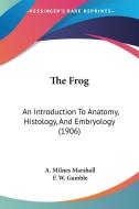 The Frog: An Introduction to Anatomy, Histology, and Embryology (1906) di A. Milnes Marshall edito da Kessinger Publishing