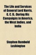 The Life And Services Of General Lord Harris, G. C. B.; During His Campaigns In America, The West Indies, And India di Stephen Rumbold Lushington edito da General Books Llc