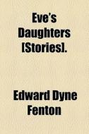 Eve's Daughters [stories]. di Edward Dyne Fenton edito da General Books Llc