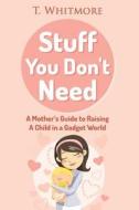 Stuff You Don't Need: A Mother's Guide to Raising a Child in a Gadget World di T. Whitmore edito da Createspace