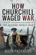 How Churchill Waged War: The Most Challenging Decisions of the Second World War di Allen Packwood edito da FRONTLINE BOOKS