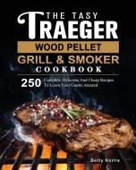 The Tasty Traeger Wood Pellet Grill And Smoker Cookbook di Betty Norris edito da Betty Norris