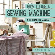 How to Use a Sewing Machine di Marie Clayton edito da Pavilion Books