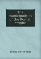 The Municipalities Of The Roman Empire di James Smith Reid edito da Book On Demand Ltd.