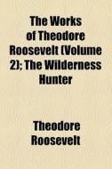 The Works Of Theodore Roosevelt (volume 2); The Wilderness Hunter di Theodore Roosevelt edito da General Books Llc